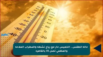 حالة الطقس.. الخميس حار مع رياح نشطة واضطراب الملاحة والعظمى تصل 35 بالقاهرة